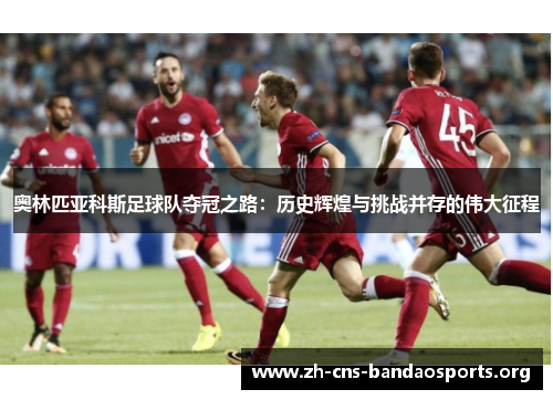奥林匹亚科斯足球队夺冠之路:历史辉煌与挑战并存的伟大征程 奥林匹亚科斯足球队夺冠之路:历史辉煌与挑战并存的伟大征程