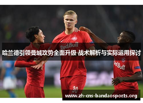 哈兰德引领曼城攻势全面升级 战术解析与实际运用探讨 哈兰德引领曼城攻势全面升级 战术解析与实际运用探讨