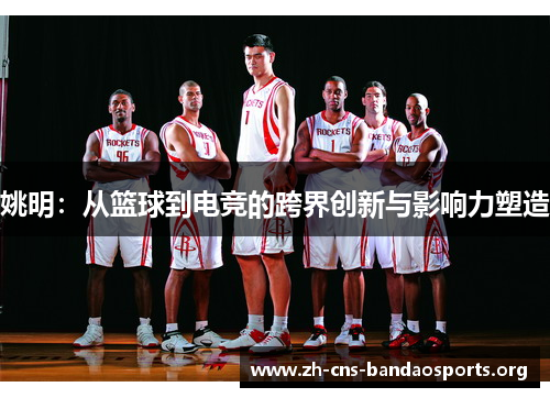 姚明：从篮球到电竞的跨界创新与影响力塑造