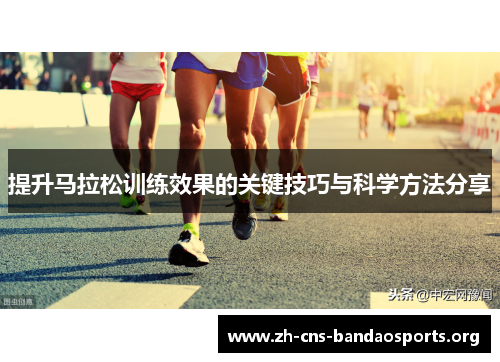 提升马拉松训练效果的关键技巧与科学方法分享 提升马拉松训练效果的关键技巧与科学方法分享