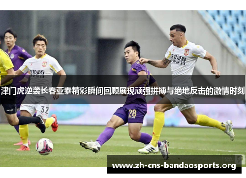 津门虎逆袭长春亚泰精彩瞬间回顾展现顽强拼搏与绝地反击的激情时刻 津门虎逆袭长春亚泰精彩瞬间回顾展现顽强拼搏与绝地反击的激情时刻