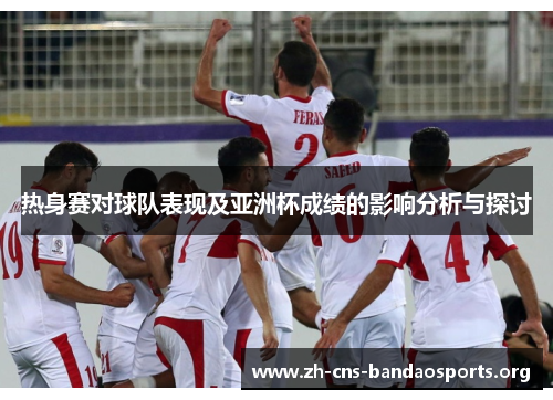热身赛对球队表现及亚洲杯成绩的影响分析与探讨 热身赛对球队表现及亚洲杯成绩的影响分析与探讨