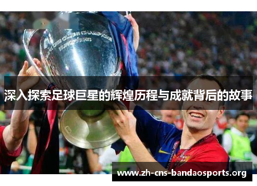 深入探索足球巨星的辉煌历程与成就背后的故事