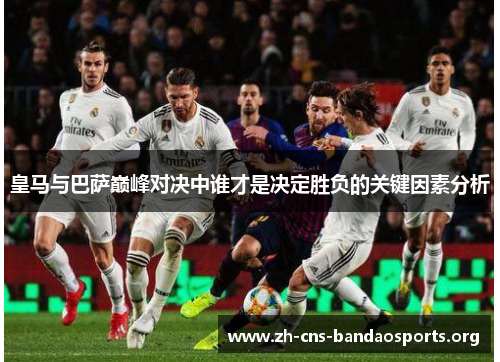 皇马与巴萨巅峰对决中谁才是决定胜负的关键因素分析 皇马与巴萨巅峰对决中谁才是决定胜负的关键因素分析