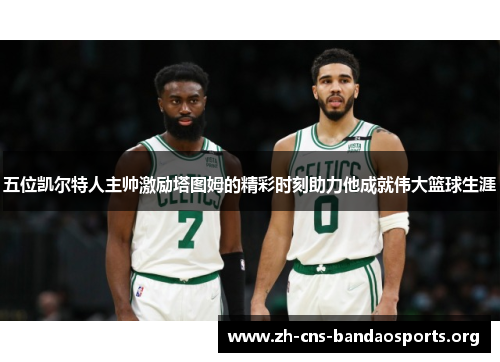 五位凯尔特人主帅激励塔图姆的精彩时刻助力他成就伟大篮球生涯 五位凯尔特人主帅激励塔图姆的精彩时刻助力他成就伟大篮球生涯