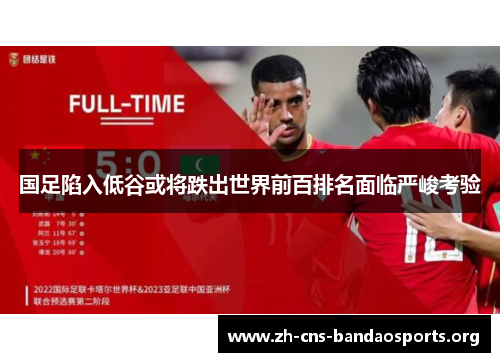 国足陷入低谷或将跌出世界前百排名面临严峻考验 国足陷入低谷或将跌出世界前百排名面临严峻考验