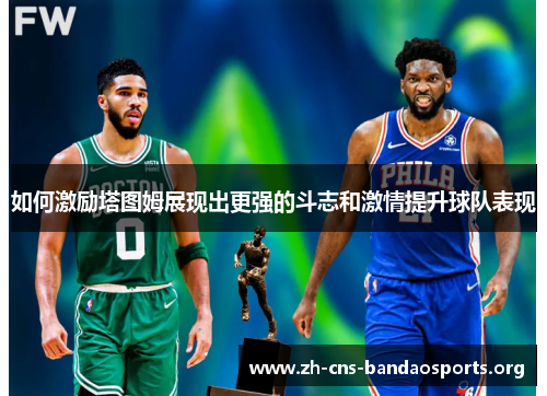 如何激励塔图姆展现出更强的斗志和激情提升球队表现 如何激励塔图姆展现出更强的斗志和激情提升球队表现