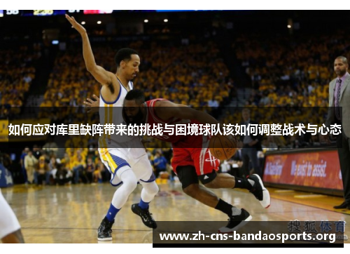 如何应对库里缺阵带来的挑战与困境球队该如何调整战术与心态