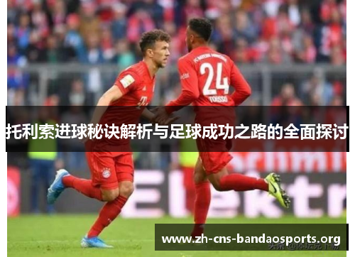 托利索进球秘诀解析与足球成功之路的全面探讨 托利索进球秘诀解析与足球成功之路的全面探讨