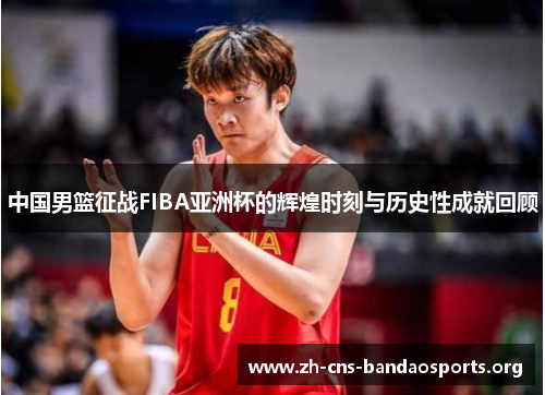 中国男篮征战FIBA亚洲杯的辉煌时刻与历史性成就回顾 中国男篮征战FIBA亚洲杯的辉煌时刻与历史性成就回顾