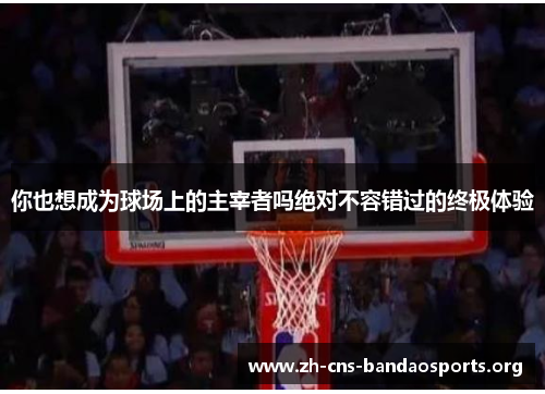 你也想成为球场上的主宰者吗绝对不容错过的终极体验 你也想成为球场上的主宰者吗绝对不容错过的终极体验