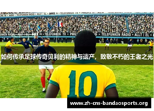 如何传承足球传奇贝利的精神与遗产,致敬不朽的王者之光 如何传承足球传奇贝利的精神与遗产,致敬不朽的王者之光