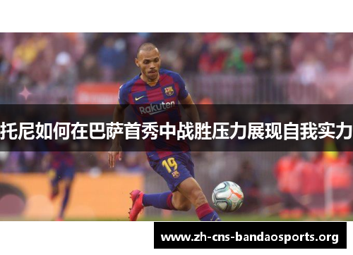 托尼如何在巴萨首秀中战胜压力展现自我实力 托尼如何在巴萨首秀中战胜压力展现自我实力