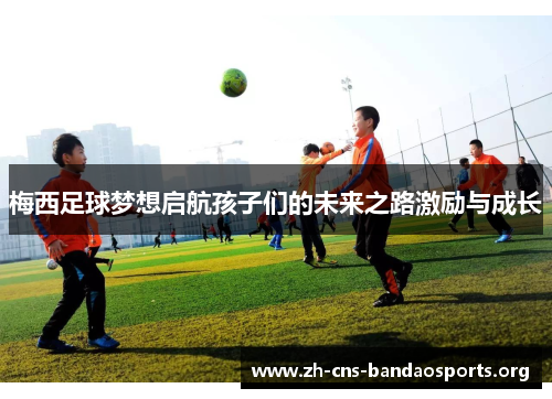 梅西足球梦想启航孩子们的未来之路激励与成长 梅西足球梦想启航孩子们的未来之路激励与成长
