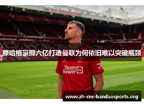 滕哈格豪掷六亿打造曼联为何依旧难以突破瓶颈 滕哈格豪掷六亿打造曼联为何依旧难以突破瓶颈