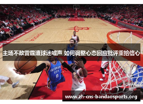 主场不敌雷霆遭球迷嘘声 如何调整心态回应批评重拾信心 主场不敌雷霆遭球迷嘘声 如何调整心态回应批评重拾信心