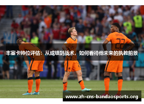丰塞卡帅位评估:从成绩到战术,如何看待他未来的执教前景 丰塞卡帅位评估:从成绩到战术,如何看待他未来的执教前景