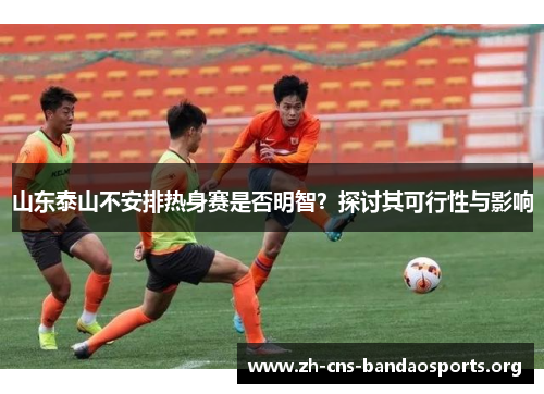 山东泰山不安排热身赛是否明智?探讨其可行性与影响 山东泰山不安排热身赛是否明智?探讨其可行性与影响