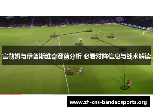 富勒姆与伊普斯维奇赛前分析 必看对阵信息与战术解读 富勒姆与伊普斯维奇赛前分析 必看对阵信息与战术解读