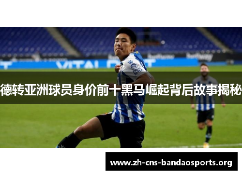 德转亚洲球员身价前十黑马崛起背后故事揭秘