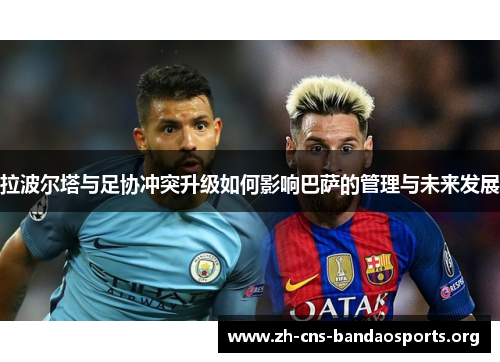拉波尔塔与足协冲突升级如何影响巴萨的管理与未来发展 拉波尔塔与足协冲突升级如何影响巴萨的管理与未来发展