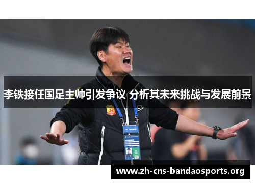 李铁接任国足主帅引发争议 分析其未来挑战与发展前景 李铁接任国足主帅引发争议 分析其未来挑战与发展前景