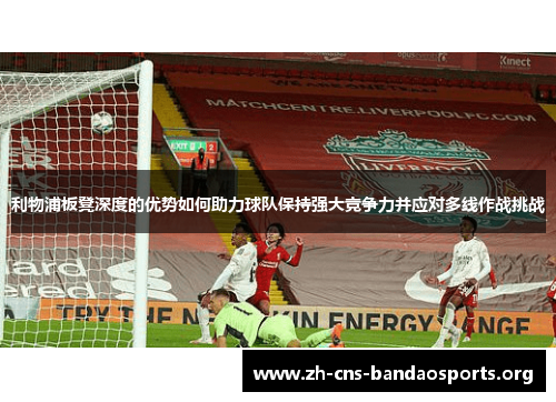 利物浦板凳深度的优势如何助力球队保持强大竞争力并应对多线作战挑战
