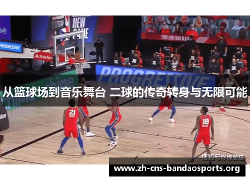 从篮球场到音乐舞台 二球的传奇转身与无限可能 从篮球场到音乐舞台 二球的传奇转身与无限可能