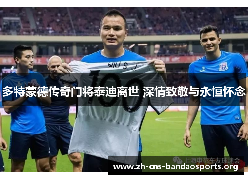 多特蒙德传奇门将泰迪离世 深情致敬与永恒怀念 多特蒙德传奇门将泰迪离世 深情致敬与永恒怀念