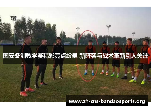 国安冬训教学赛精彩亮点纷呈 新阵容与战术革新引人关注 国安冬训教学赛精彩亮点纷呈 新阵容与战术革新引人关注
