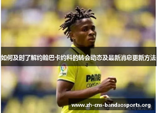如何及时了解约翰巴卡约科的转会动态及最新消息更新方法 如何及时了解约翰巴卡约科的转会动态及最新消息更新方法