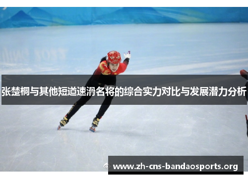 张楚桐与其他短道速滑名将的综合实力对比与发展潜力分析 张楚桐与其他短道速滑名将的综合实力对比与发展潜力分析