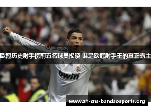 欧冠历史射手榜前五名球员揭晓 谁是欧冠射手王的真正霸主 欧冠历史射手榜前五名球员揭晓 谁是欧冠射手王的真正霸主