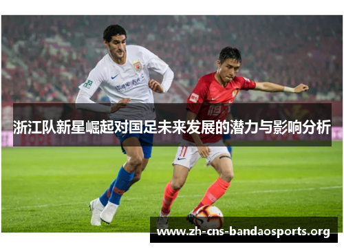 浙江队新星崛起对国足未来发展的潜力与影响分析 浙江队新星崛起对国足未来发展的潜力与影响分析
