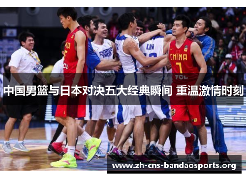 中国男篮与日本对决五大经典瞬间 重温激情时刻 中国男篮与日本对决五大经典瞬间 重温激情时刻