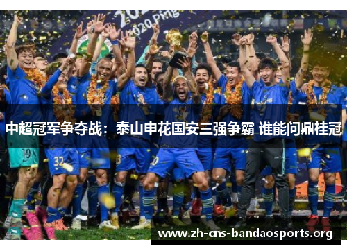 中超冠军争夺战:泰山申花国安三强争霸 谁能问鼎桂冠 中超冠军争夺战:泰山申花国安三强争霸 谁能问鼎桂冠
