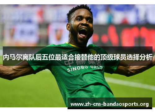 内马尔离队后五位最适合接替他的顶级球员选择分析 内马尔离队后五位最适合接替他的顶级球员选择分析