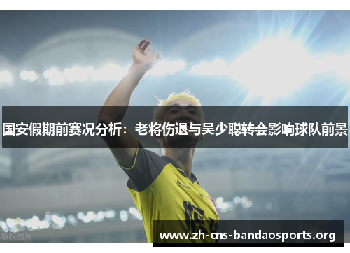 国安假期前赛况分析:老将伤退与吴少聪转会影响球队前景 国安假期前赛况分析:老将伤退与吴少聪转会影响球队前景