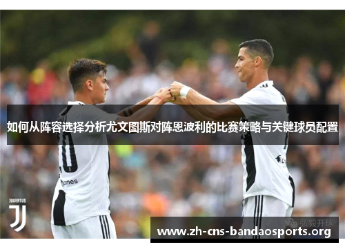 如何从阵容选择分析尤文图斯对阵恩波利的比赛策略与关键球员配置 如何从阵容选择分析尤文图斯对阵恩波利的比赛策略与关键球员配置