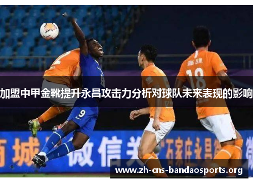 加盟中甲金靴提升永昌攻击力分析对球队未来表现的影响 加盟中甲金靴提升永昌攻击力分析对球队未来表现的影响