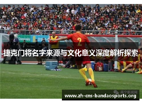 捷克门将名字来源与文化意义深度解析探索 捷克门将名字来源与文化意义深度解析探索