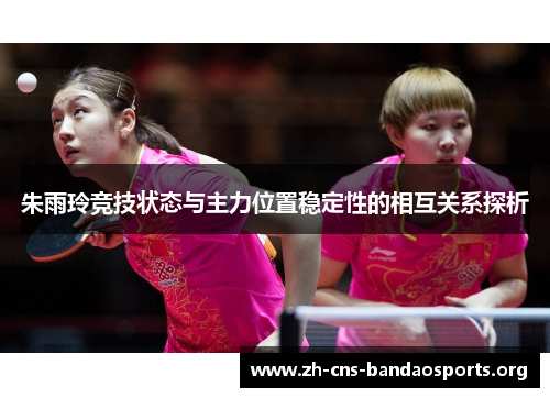 朱雨玲竞技状态与主力位置稳定性的相互关系探析 朱雨玲竞技状态与主力位置稳定性的相互关系探析