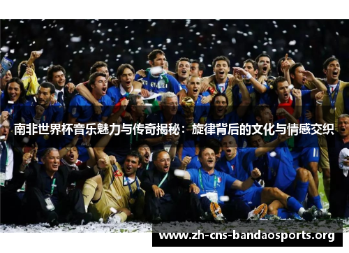 南非世界杯音乐魅力与传奇揭秘:旋律背后的文化与情感交织 南非世界杯音乐魅力与传奇揭秘:旋律背后的文化与情感交织