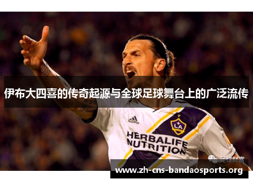 伊布大四喜的传奇起源与全球足球舞台上的广泛流传 伊布大四喜的传奇起源与全球足球舞台上的广泛流传