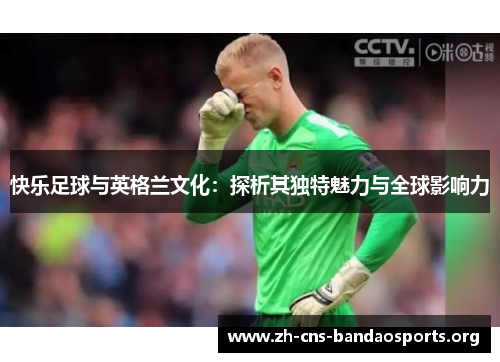 快乐足球与英格兰文化:探析其独特魅力与全球影响力 快乐足球与英格兰文化:探析其独特魅力与全球影响力