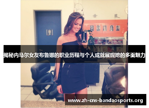 揭秘内马尔女友布鲁娜的职业历程与个人成就展现她的多面魅力 揭秘内马尔女友布鲁娜的职业历程与个人成就展现她的多面魅力