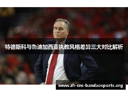 特德斯科与鲁迪加西亚执教风格差异三大对比解析 特德斯科与鲁迪加西亚执教风格差异三大对比解析