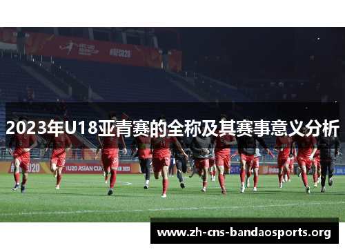 2023年U18亚青赛的全称及其赛事意义分析