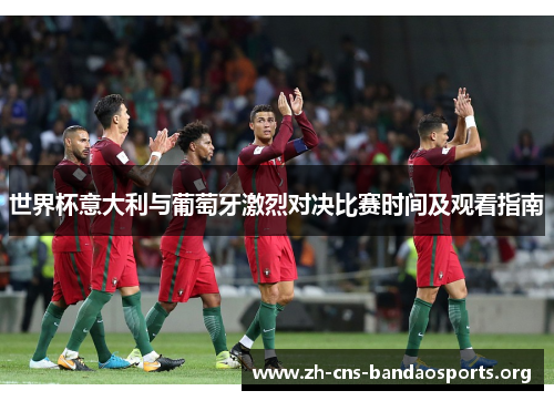 世界杯意大利与葡萄牙激烈对决比赛时间及观看指南 世界杯意大利与葡萄牙激烈对决比赛时间及观看指南