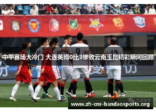 中甲赛场大冷门 大连英博0比3惨败云南玉昆精彩瞬间回顾